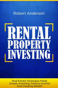Title: Rental Property Investing Real Estate Strategies Made Simple, Investing, Passive Income And Creating Wealth, Author: Robert Anderson