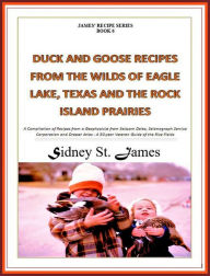 Title: Duck and Goose Recipes from the Wilds of Eagle Lake, Texas and the Rock Island Prairies (James' Recipe Series, #6), Author: Sidney St. James