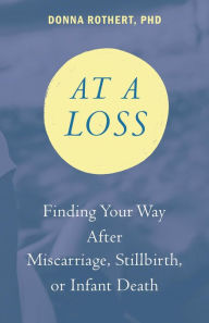 Title: At a Loss: Finding Your Way After Miscarriage, Stillbirth, or Infant Death, Author: Donna Rothert