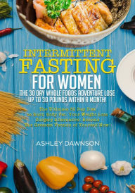 Title: Intermittent Fasting For Women: The 30 Day Whole Foods Adventure Lose Up to 30 Pounds Within A Month! The Ultimate 30 Day Diet to Burn Body Fat. Your Weight Loss Surgery Alternative!, Author: Ashley Dawnson