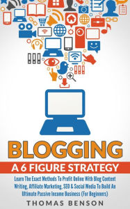 Title: Blogging: A 6 Figure Strategy: Learn The Exact Methods To Profit Online With Blog Content Writing, Affiliate Marketing, SEO & Social Media To Build An Ultimate Passive Income Business (For Beginners), Author: Thomas Benson