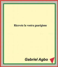 Title: Ricevete la vostra guarigione, Author: Gabriel Agbo