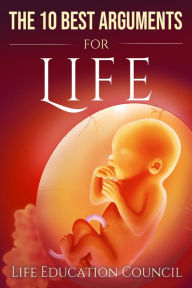 Title: The 10 Best Arguments for Life: Uncovering the Lies of the Abortion Industry, Author: Life Education Council