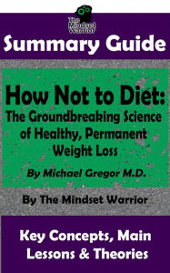 Title: Summary Guide: How Not To Diet: The Groundbreaking Science of Healthy, Permanent Weight Loss: By Michael Greger M.D. The Mindset Warrior Summary Guide (( Weight Loss, Gut Health, Reduce Inflammation, Boost Metabolism )), Author: The Mindset Warrior