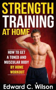Title: Strength Training at Home: How to Get a Toned and Muscular Body by Home Workout, Author: Edward C. Wilson