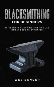 Title: Blacksmithing for Beginners: 20 Secrets Every Novice Should Know Before Starting, Author: Wes Sander