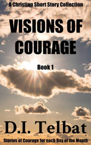 Title: Visions of Courage (Christian Short Story Collections, #1), Author: D.I. Telbat