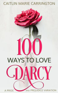 Title: 100 Ways to Love Darcy: A Pride and Prejudice Variation, Author: Caitlin Marie Carrington