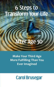 Title: 6 Steps to Transform Your Life After Age 50: Make Your Third Age More Fulfilling Than You Ever Imagined, Author: Carol Brusegar