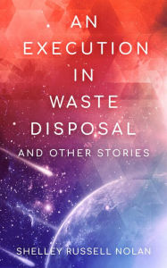 Title: An Execution in Waste Disposal and Other Stories, Author: Shelley Russell Nolan