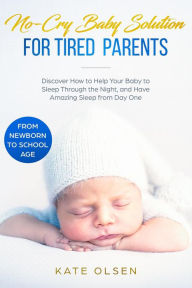 Title: No-Cry Baby Solution for Tired Parents - Discover How to Help Your Baby to Sleep Through the Night, and Have Amazing Sleep from Day One (from Newborn to School Age), Author: Kate Olsen