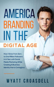 Title: America Branding in The Digital Age: How I Grew from Zero to One Million Followers in A Year with Social Media Marketing While Creating A Business Identity that is Contagious, Author: Wyatt Croasdell