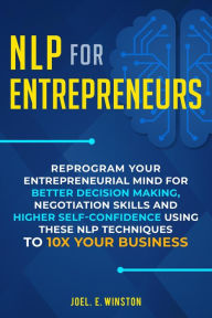 Title: NLP for Entrepreneurs: Reprogram Your Entrepreneurial Mind for Better Decision Making, Negotiation Skills and Higher Self-Confidence Using these NLP Techniques to 10X Your Business, Author: Joel E. Winston