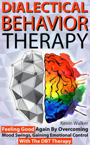 Title: Dialectical Behavior Therapy: Feeling Good Again by Overcoming Mood Swings, Gaining Emotional Control with the DBT Therapy, Author: Kevin Walker