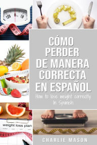 Title: Cómo Perder Peso de Manera Correcta en Español/How to Lose Weight Correctly in Spanish: Pasos Sencillos Para Bajar de Peso Comiendo, Author: Charlie Mason