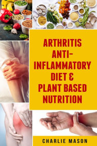 Title: Arthritis Anti Inflammatory Diet & Plant Based Nutrition, Author: Charlie Mason