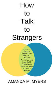 Title: How to Talk to Strangers: Learn How to Overcome Shyness, Social Anxiety, and Low Self-Confidence and Be Able to Chat to Anyone, Author: Amanda M. Myers