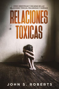 Title: Relaciones Tóxicas: Cómo Identificar y Escapar de las Relaciones Tóxicas, Peligrosas y Dañinas, Author: JOHN S. ROBERTS