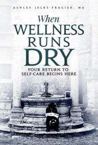 Title: When Wellness Runs Dry Your Return to Self-Care Begins Here, Author: Ashley Jelks-Fragier