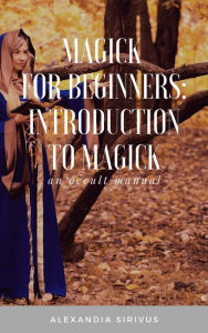 Title: Magick for Beginners: Introduction to Magick, Author: Alexandia Sirivus