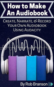 Title: How to Make an Audiobook: Create, Narrate, and Record Your Own Audiobook Using Audacity, Author: Rob Branson