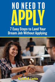 Title: No Need to Apply - 7 Easy Steps to Land a Dream Job Without Appying, Author: Jack B. Lackie