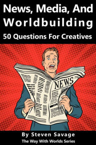 Title: News, Media, and Worldbuilding: 50 Questions For Creatives (Way With Worlds, #13), Author: Steven Savage