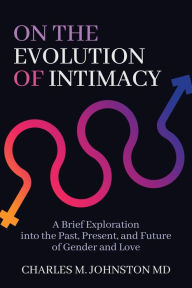 Title: On the Evolution of Intimacy: A Brief Exploration of the Past, Present, and Future of Gender and Love, Author: Charles M. Johnston