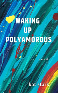 Title: Waking Up Polyamorous, Author: Kat Stark