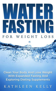 Title: Water Fasting For Weight Loss: Clean Your Body And Lose Weight With Expanded Fasting And Explore Dieting Supplements, Author: Kathleen Kelly