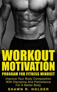 Title: Workout Motivation Program for Fitness Mindset: Improve Your Body Composition With Discipline And Persistence For A Better Body, Author: Shawn R. Holder