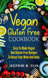Title: Vegan Gluten-Free Cookbook: Easy To Make Vegan and Gluten-Free Recipes To Boost Your Mind And Body, Author: Josephine M. Silva