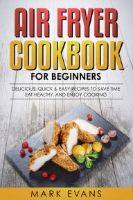 Title: Air Fryer Cookbook for Beginners: Delicious, Quick & Easy Recipes to Save Time, Eat Healthy, and Enjoy Cooking, Author: Mark Evans