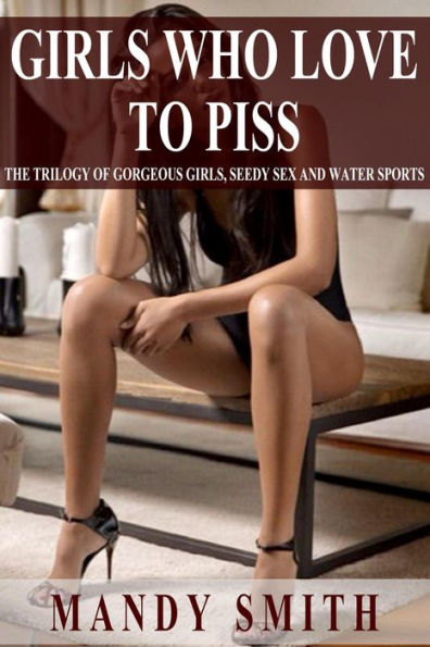 Girls Who Love to Piss - The Trilogy of Gorgeous Girls, Seedy Sex and Water Sports