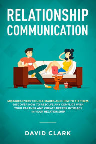 Title: Relationship Communication: Mistakes Every Couple Makes and How to Fix Them - Discover How to Resolve Any Conflict with Your Partner and Create Deeper Intimacy in Your Relationship, Author: David Clark