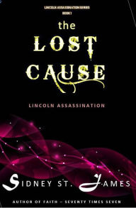 Title: The Lost Cause - Lincoln Assassination (Lincoln Assassination Series, #1), Author: Sidney St. James