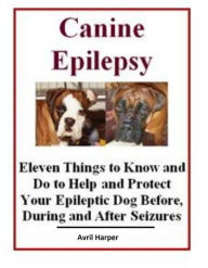 Title: Canine Epilepsy: Eleven Things to Know and Do to Help and Protect Your Epileptic Dog Before, During and After Seizures, Author: Avril Harper