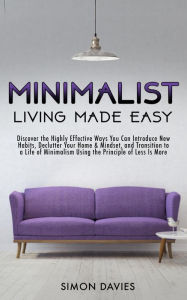 Title: Minimalist Living Made Easy: Discover The Highly Effective Ways You Can Introduce New Habits, Declutter Your Home & Mindset, and Transition to a Life of Minimalism Using the Principle of Less Is More, Author: Simon  Davies