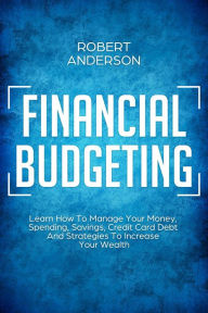 Title: Financial Budgeting Learn How To Manage Your Money, Spending, Savings, Credit Card Debt And Strategies To Increase Your Wealth, Author: Robert Anderson