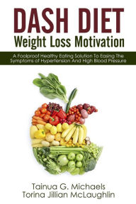 Title: DASH Diet Weight Loss Motivation: A Foolproof Healthy Eating Solution To Easing The Symptoms of Hypertension And High Blood Pressure, Author: Tainua G. Michaels