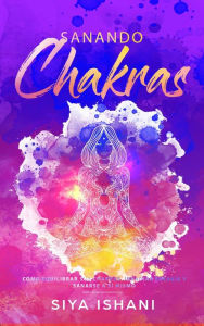 Title: Sanando Chakras: Cómo equilibrar sus chakras, irradiar energía y sanarse a sí mismo, Author: Siya Ishani