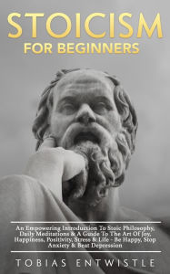 Title: Stoicism For Beginners: An Empowering Introduction To Stoic Philosophy, Daily Meditations & A Guide To The Art Of Joy, Happiness, Positivity, Stress & Life - Be Happy, Stop Anxiety & Beat Depression -, Author: Tobias Entwistle
