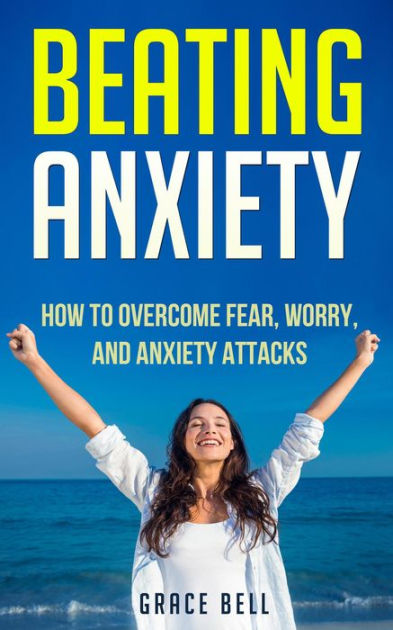 Beating Anxiety: How to Overcome Fear, Worry, and Anxiety Attacks by ...