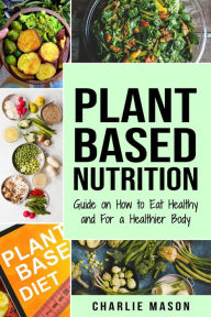 Title: Plant-Based Nutrition: Guide on How to Eat Healthy and For a Healthier Body, Author: Charlie Mason