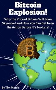 Title: Bitcoin Explosion: Why the Price of Bitcoin Will Soon Skyrocket and How You Can Get In on the Action Before It's Too Late!, Author: Tim Morris