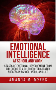 Title: Emotional Intelligence at School and Work: Stages of Emotional Development from Childhood to Adulthood for Greater Success in School, Work, and Life, Author: Amanda M. Myers