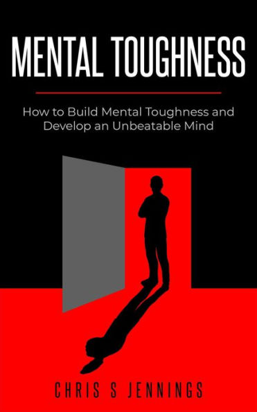 Mental Toughness How to Build Mental Toughness and Develop an Unbeatable Mind