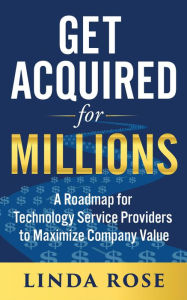 Title: Get Acquired for Millions: A Roadmap for Technology Service Providers to Maximize Company Value, Author: Linda Rose