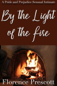 Title: By the Light of a Fire: A Pride and Prejudice Sensual Intimate (In the Company of Mr. Darcy, #1), Author: Florence Prescott