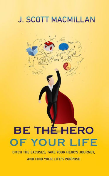 Be the Hero of Your Own Life: Ditch the Excuses, Take Your Hero's Journey, and Find Your Life's Purpose